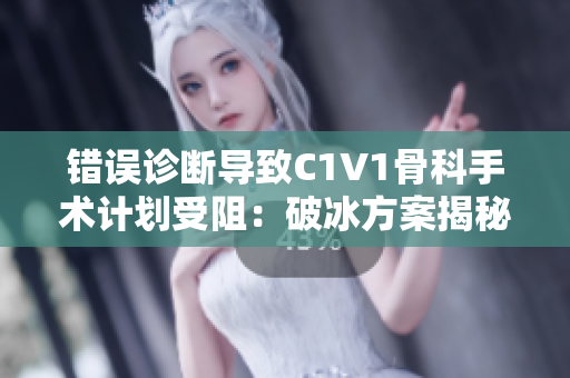 錯(cuò)誤診斷導(dǎo)致C1V1骨科手術(shù)計(jì)劃受阻：破冰方案揭秘