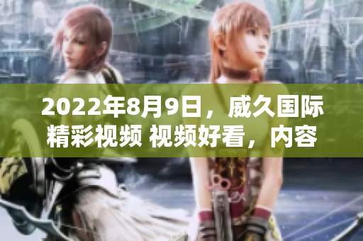 2022年8月9日，威久國(guó)際精彩視頻 視頻好看，內(nèi)容精彩