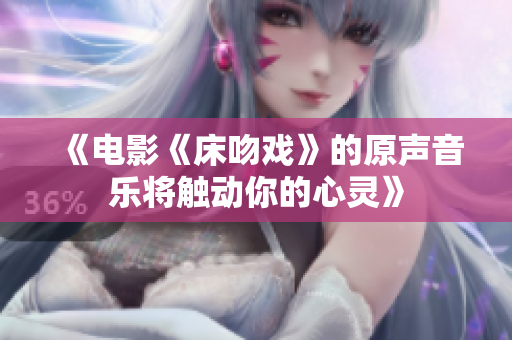 《電影《床吻戲》的原聲音樂將觸動(dòng)你的心靈》