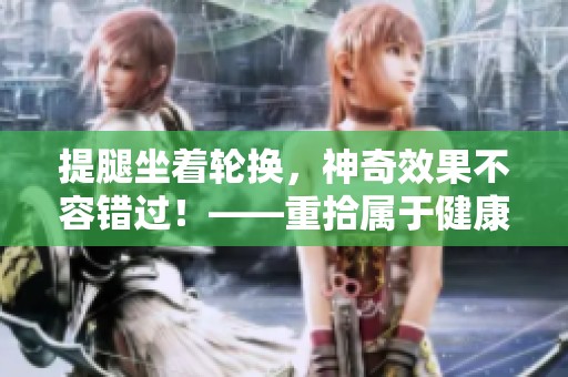 提腿坐著輪換，神奇效果不容錯過！——重拾屬于健康的美麗曲線
