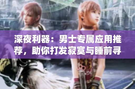 深夜利器：男士專屬應(yīng)用推薦，助你打發(fā)寂寞與睡前尋歡(1)