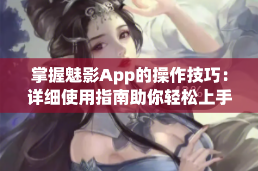 掌握魅影App的操作技巧：詳細使用指南助你輕松上手