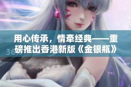 用心傳承，情牽經(jīng)典——重磅推出香港新版《金銀瓶》系列人格骨頭茶