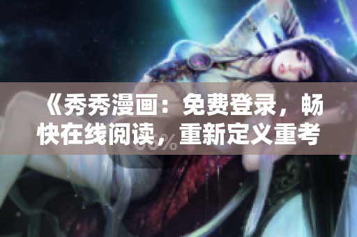 《秀秀漫畫：免費登錄，暢快在線閱讀，重新定義重考生的漫畫世界》