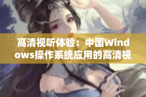 高清視聽體驗(yàn)：中國Windows操作系統(tǒng)應(yīng)用的高清視頻場景解析