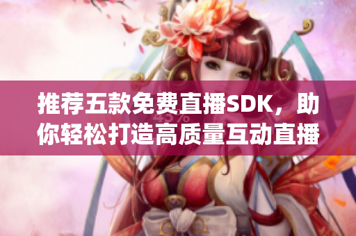 推薦五款免費直播SDK，助你輕松打造高質(zhì)量互動直播平臺！(1)