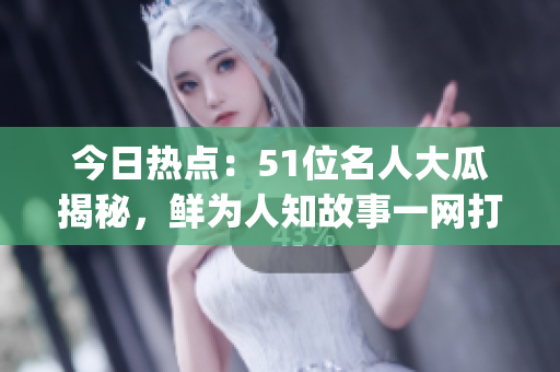 今日熱點(diǎn)：51位名人大瓜揭秘，鮮為人知故事一網(wǎng)打盡(1)