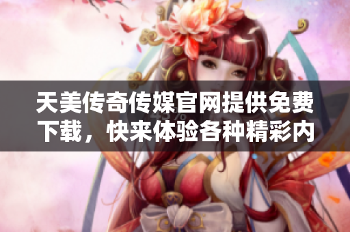 天美傳奇?zhèn)髅焦倬W(wǎng)提供免費下載，快來體驗各種精彩內容