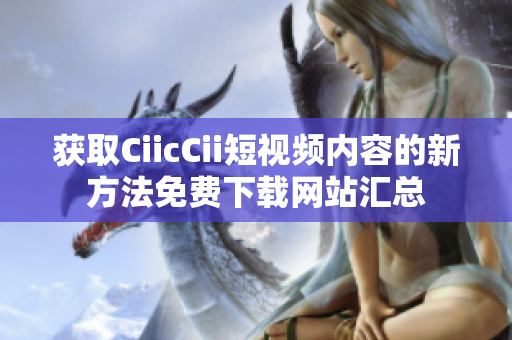 獲取CiicCii短視頻內容的新方法免費下載網站匯總