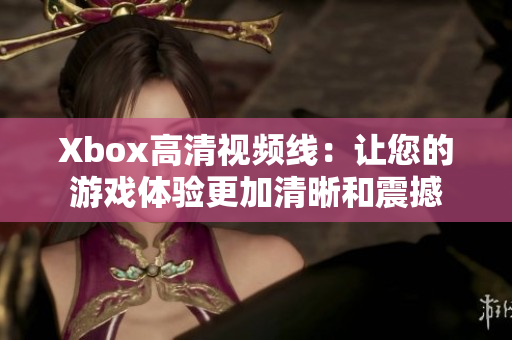 Xbox高清視頻線：讓您的游戲體驗(yàn)更加清晰和震撼