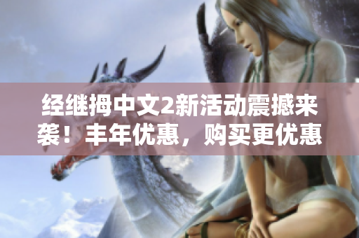 經(jīng)繼拇中文2新活動震撼來襲！豐年優(yōu)惠，購買更優(yōu)惠，限時搶購！