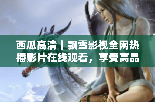 西瓜高清丨飄雪影視全網(wǎng)熱播影片在線觀看，享受高品質(zhì)視覺(jué)盛宴！