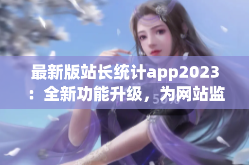 最新版站長統(tǒng)計(jì)app2023：全新功能升級(jí)，為網(wǎng)站監(jiān)控保駕護(hù)航(1)