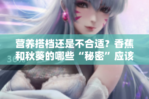 營養(yǎng)搭檔還是不合適？香蕉和秋葵的哪些“秘密”應該知道