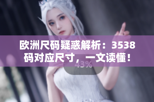 歐洲尺碼疑惑解析：3538碼對(duì)應(yīng)尺寸，一文讀懂！
