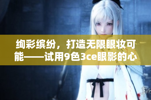 絢彩繽紛，打造無限眼妝可能——試用9色3ce眼影的心得分享