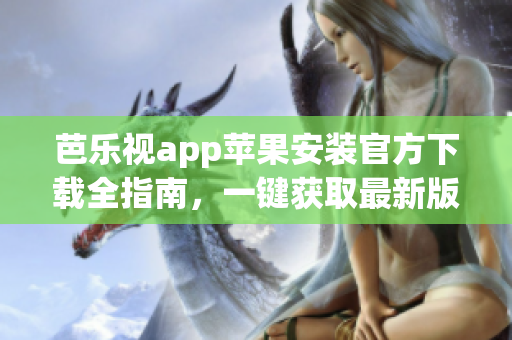 芭樂(lè)視app蘋(píng)果安裝官方下載全指南，一鍵獲取最新版本應(yīng)用！