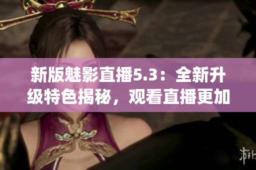 新版魅影直播5.3：全新升級(jí)特色揭秘，觀看直播更加暢快!(1)