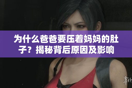 為什么爸爸要壓著媽媽的肚子？揭秘背后原因及影響