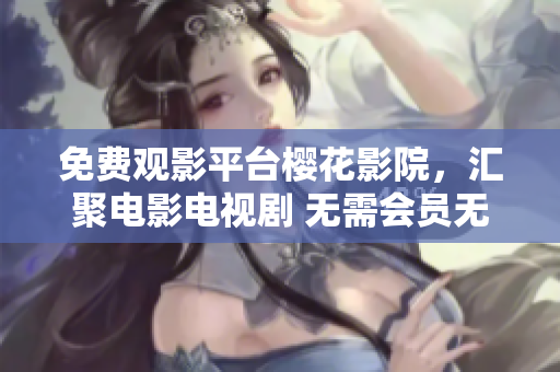 免費(fèi)觀影平臺(tái)櫻花影院，匯聚電影電視劇 無(wú)需會(huì)員無(wú)需付費(fèi)享受獨(dú)家上映