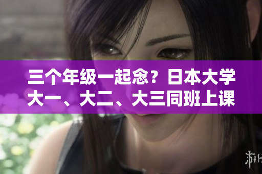 三個(gè)年級(jí)一起念？日本大學(xué)大一、大二、大三同班上課引爭(zhēng)議