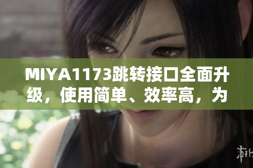 MIYA1173跳轉(zhuǎn)接口全面升級(jí)，使用簡(jiǎn)單、效率高，為您帶來(lái)更暢快的體驗(yàn)