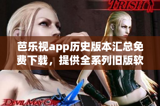芭樂視app歷史版本匯總免費(fèi)下載，提供全系列舊版軟件安裝包