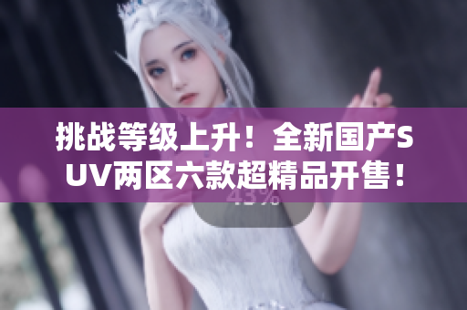 挑戰(zhàn)等級上升！全新國產(chǎn)SUV兩區(qū)六款超精品開售！