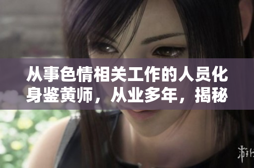 從事色情相關(guān)工作的人員化身鑒黃師，從業(yè)多年，揭秘職業(yè)內(nèi)幕