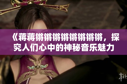 《蔣蔣鏘鏘鏘鏘鏘鏘鏘鏘，探究人們心中的神秘音樂(lè)魅力》