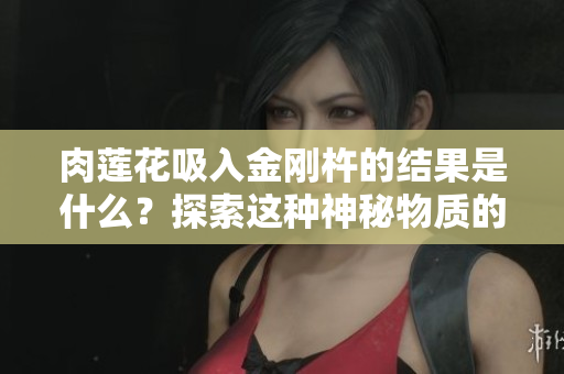 肉蓮花吸入金剛杵的結(jié)果是什么？探索這種神秘物質(zhì)的影響