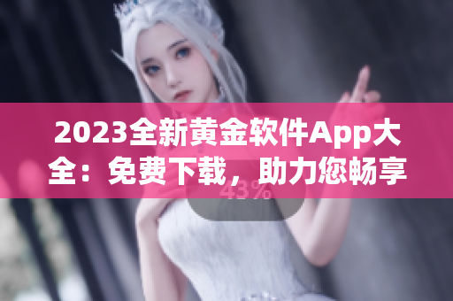 2023全新黃金軟件App大全：免費(fèi)下載，助力您暢享無(wú)限可能！