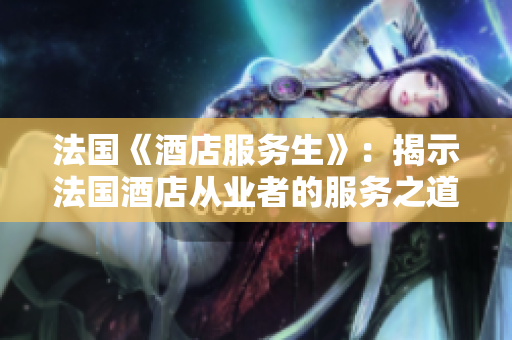 法國《酒店服務(wù)生》：揭示法國酒店從業(yè)者的服務(wù)之道