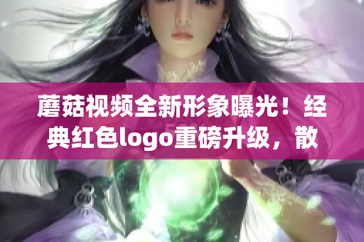 蘑菇視頻全新形象曝光！經(jīng)典紅色logo重磅升級(jí)，散發(fā)魅力！(1)