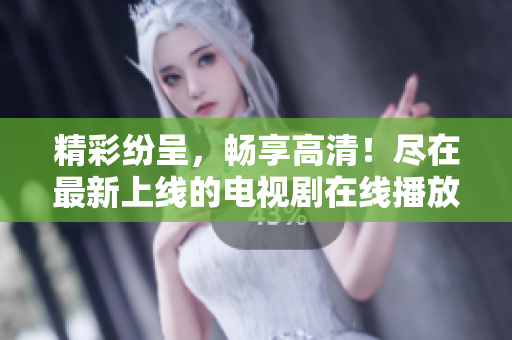 精彩紛呈，暢享高清！盡在最新上線的電視劇在線播放平臺(tái)