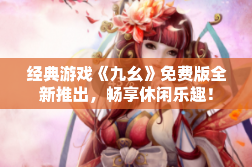 經(jīng)典游戲《九幺》免費(fèi)版全新推出，暢享休閑樂(lè)趣！