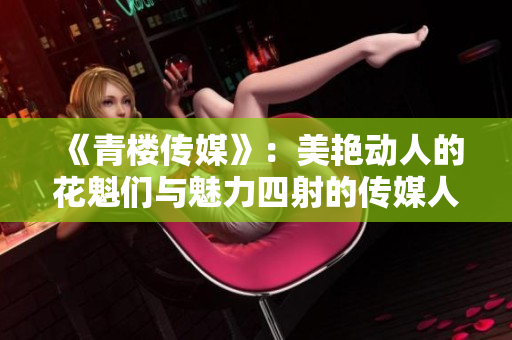 《青樓傳媒》：美艷動(dòng)人的花魁們與魅力四射的傳媒人的故事