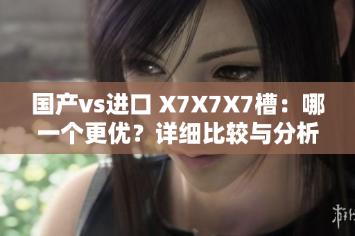 國產(chǎn)vs進口 X7X7X7槽：哪一個更優(yōu)？詳細比較與分析