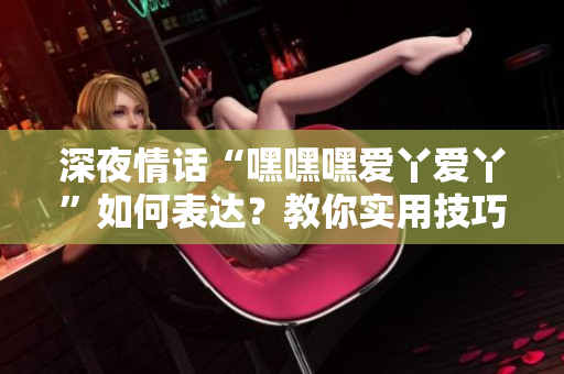 深夜情話“嘿嘿嘿愛丫愛丫”如何表達(dá)？教你實用技巧！