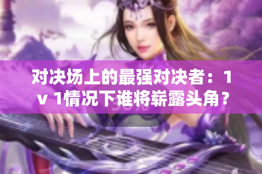 對(duì)決場(chǎng)上的最強(qiáng)對(duì)決者：1 v 1情況下誰(shuí)將嶄露頭角？