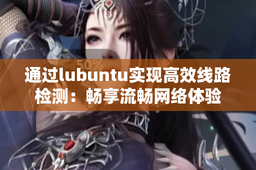 通過lubuntu實現(xiàn)高效線路檢測：暢享流暢網(wǎng)絡體驗