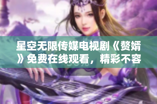 星空無限傳媒電視劇《贅婿》免費(fèi)在線觀看，精彩不容錯(cuò)過