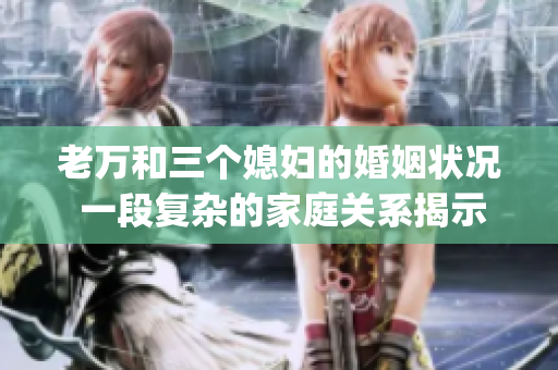 老萬(wàn)和三個(gè)媳婦的婚姻狀況 一段復(fù)雜的家庭關(guān)系揭示人性的深處(1)