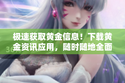 極速獲取黃金信息！下載黃金資訊應(yīng)用，隨時(shí)隨地全面掌握黃金市場