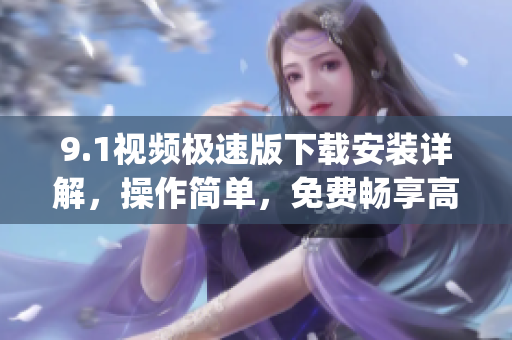 9.1視頻極速版下載安裝詳解，操作簡單，免費暢享高清視頻(1)