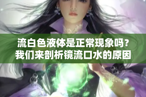 流白色液體是正?，F(xiàn)象嗎？我們來剖析鏡流口水的原因
