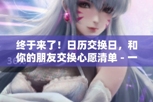 終于來了！日歷交換日，和你的朋友交換心愿清單 - 一篇有關(guān)日歷交換日的文章