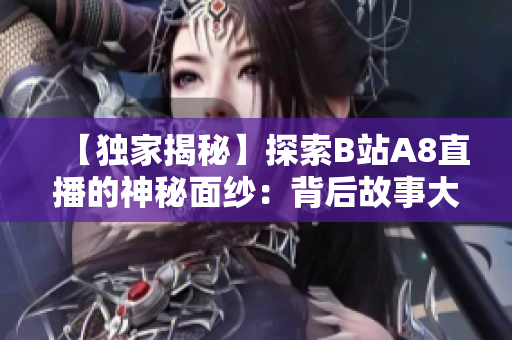 【獨(dú)家揭秘】探索B站A8直播的神秘面紗：背后故事大曝光！