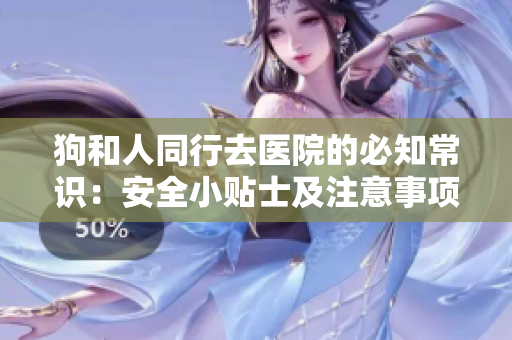 狗和人同行去醫(yī)院的必知常識：安全小貼士及注意事項