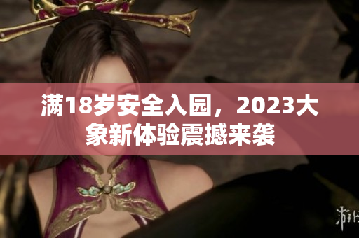滿18歲安全入園，2023大象新體驗震撼來襲